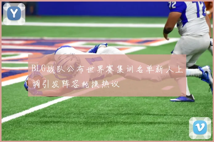 BLG战队公布世界赛集训名单新人上调引发阵容轮换热议