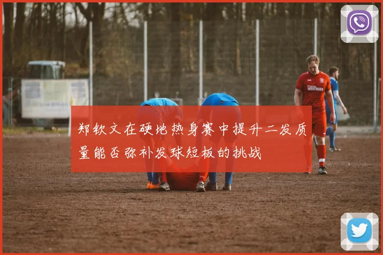 郑钦文在硬地热身赛中提升二发质量能否弥补发球短板的挑战