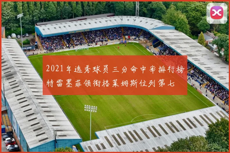 2021年选秀球员三分命中率排行榜特雷墨菲领衔格莱姆斯位列第七