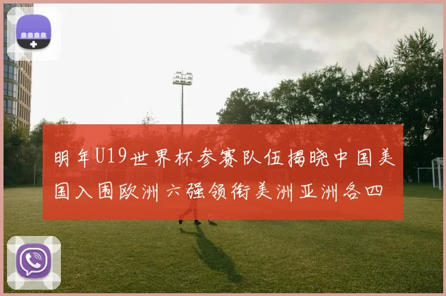 明年U19世界杯参赛队伍揭晓中国美国入围欧洲六强领衔美洲亚洲各四队争辉