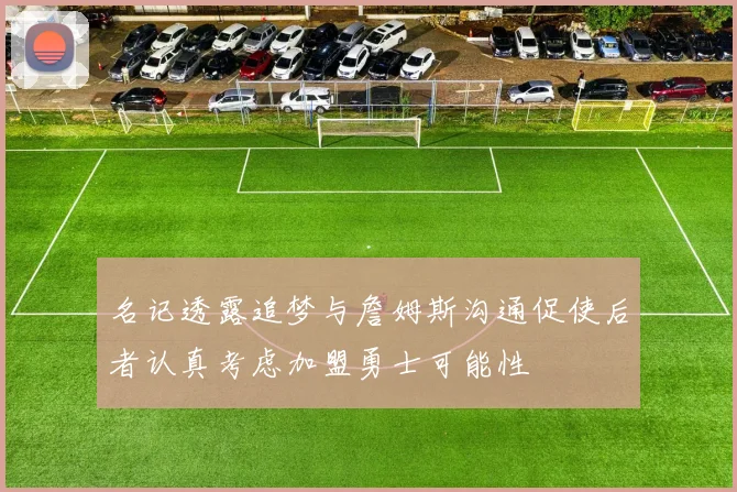 名记透露追梦与詹姆斯沟通促使后者认真考虑加盟勇士可能性