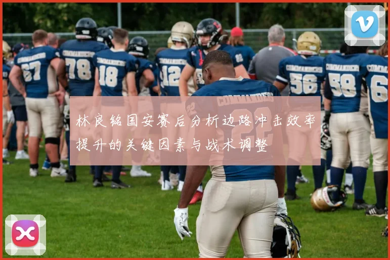 林良铭国安赛后分析边路冲击效率提升的关键因素与战术调整