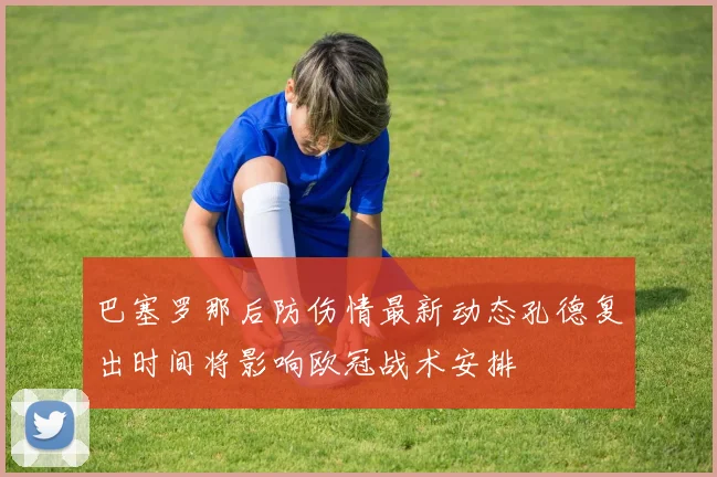 巴塞罗那后防伤情最新动态孔德复出时间将影响欧冠战术安排